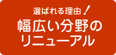 選ばれる理由　幅広い分野のリニューアル